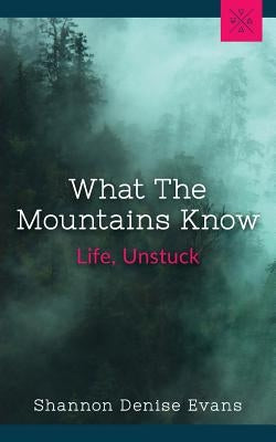 What the Mountains Know: Life, Unstuck by Evans, Shannon Denise