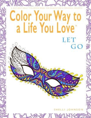 Color Your Way To A Life You Love: Let Go (A Self-Help Adult Coloring Book for Relaxation and Personal Growth) by Johnson, Shelli