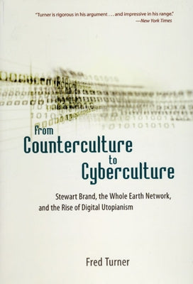 From Counterculture to Cyberculture: Stewart Brand, the Whole Earth Network, and the Rise of Digital Utopianism by Turner, Fred