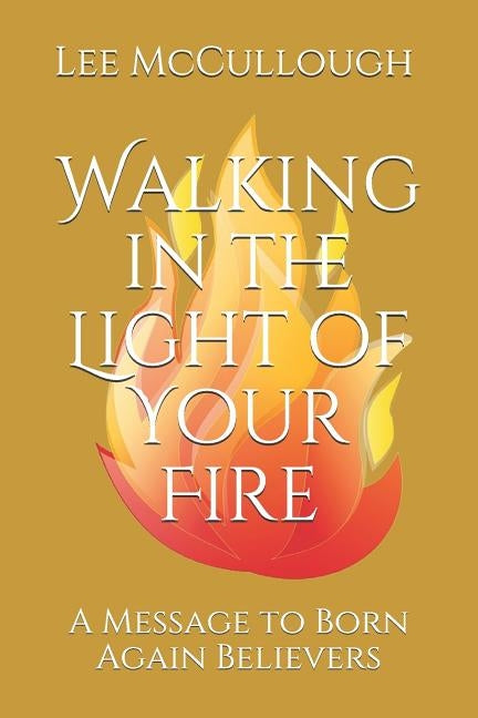 Walking in the Light of Your Fire: A Message to Born Again Believers by McCullough, Lee