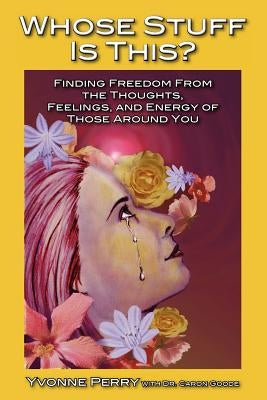 Whose Stuff Is This?: Finding Freedom from the Negative Thoughts, Feelings, and Energy of Those Around You by Perry, Yvonne