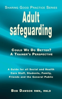 Adult safeguarding: A Guide for Family Members, Social and Health Care Staff and Students by Dawson, Bob