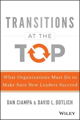 Transitions at the Top: What Organizations Must Do to Make Sure New Leaders Succeed by Ciampa, Dan