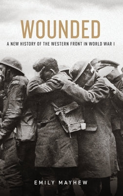 Wounded: A New History of the Western Front in World War I by Mayhew, Emily