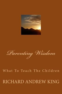 Parenting Wisdom: What To Teach The Children by Lombard, Chandra King