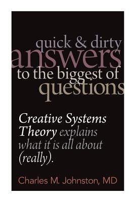 Quick and Dirty Answers to the Biggest of Questions: Creative Systems Theory Explains What It is All About (Really) by Johnston, Charles M.