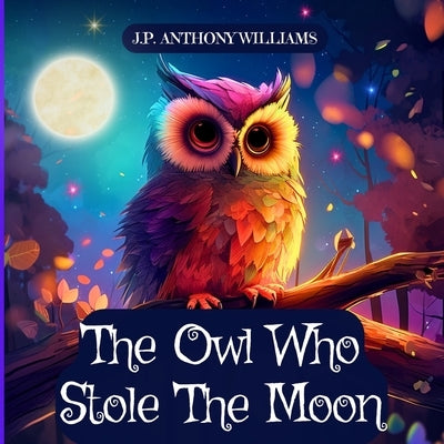 The Owl Who Stole The Moon: A Children's Book about Friendship and Forgiveness by Williams, J. P. Anthony