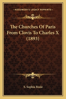 The Churches Of Paris From Clovis To Charles X (1893) by Beale, S. Sophia
