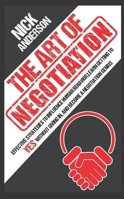The Art of Negotiation: Effective Strategies To Influence Human Behavior, Learn Getting to Yes without Giving In, and Become a Negotiation Gen by Anderson, Nick