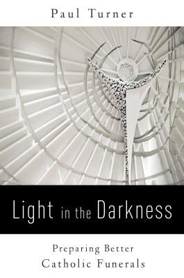 Light in the Darkness: Preparing Better Catholic Funerals by Turner, Paul