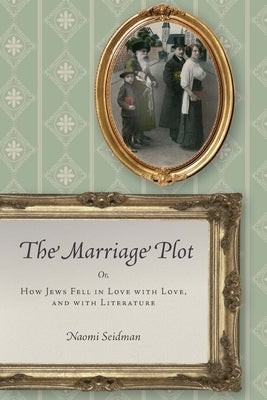 The Marriage Plot: Or, How Jews Fell in Love with Love, and with Literature by Seidman, Naomi