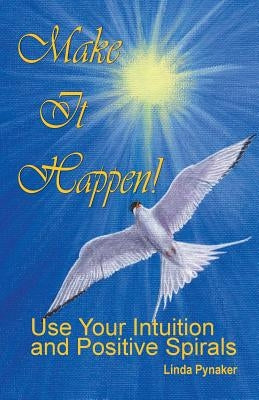 Make It Happen! Use Your Intuition and Positive Spirals by Pynaker, Linda L.