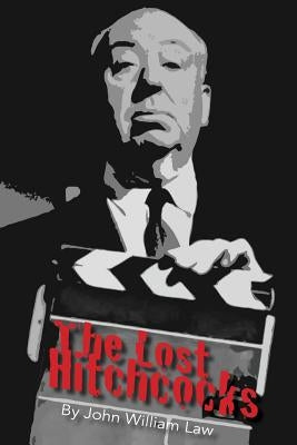 The Lost Hitchcocks: Uncovering the Lost Films of Alfred Hitchcock by Law, John William