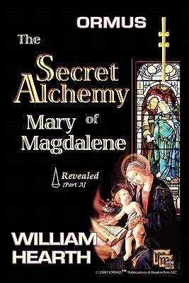 Ormus The Secret Alchemy Of Mary Magdalene Revealed - Part [A]: Historical & Practical Applications Of Essential Alchemical Science by Hearth, William