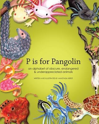 P is for Pangolin: an alphabet of obscure, endangered & underappreciated animals by Kierst, Anastasia D.