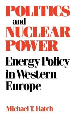 Politics and Nuclear Power: Energy Policy in Western Europe by Hatch, Michael T.