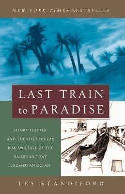 Last Train to Paradise: Henry Flagler and the Spectacular Rise and Fall of the Railroad That Crossed an Ocean by Standiford, Les
