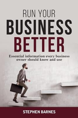 Run Your Business Better: Essential information every business owner should know and use by Barnes, Stephen
