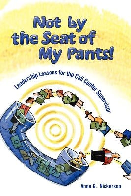 Not by the Seat of My Pants!: Leadership Lessons for the Call Center Supervisor by Nickerson, Anne G.