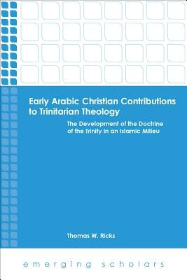 Early Arabic Christian Contributions to Trinitarian Theology the Development of the Doctrine of the Trinity in an Islamic Milieu by Ricks, Thomas W.