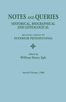 Notes and Queries: Historical, Biographical, and Genealogical, Relating Chiefly to Interior Pennsylvania, Annual Volume, 1900 by Egle, William Henry