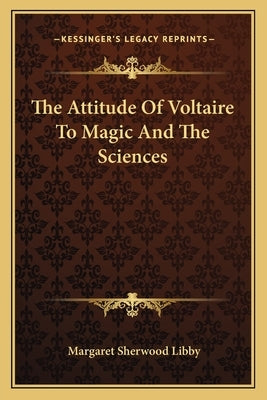 The Attitude of Voltaire to Magic and the Sciences by Libby, Margaret Sherwood