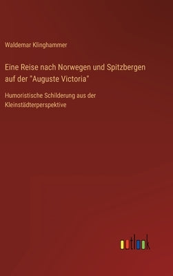 Eine Reise nach Norwegen und Spitzbergen auf der "Auguste Victoria": Humoristische Schilderung aus der Kleinstädterperspektive by Klinghammer, Waldemar