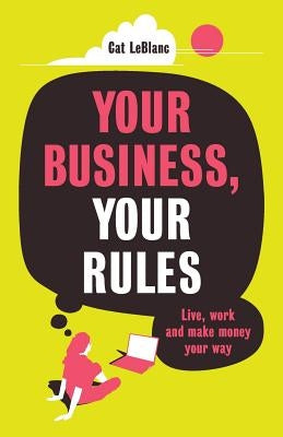 Your Business, Your Rules: Live, work and make money your way by LeBlanc, Cat