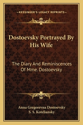Dostoevsky Portrayed by His Wife: The Diary and Reminiscences of Mme. Dostoevsky by Dostoevsky, Anna Gregorevna