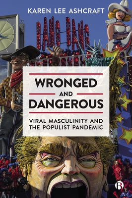 Wronged and Dangerous: Viral Masculinity and the Populist Pandemic by Lee Ashcraft, Karen