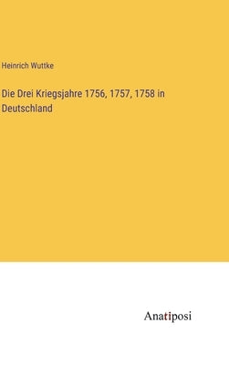 Die Drei Kriegsjahre 1756, 1757, 1758 in Deutschland by Wuttke, Heinrich