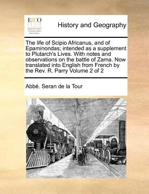 The Life of Scipio Africanus, and of Epaminondas; Intended as a Supplement to Plutarch's Lives. with Notes and Observations on the Battle of Zama. Now by Seran De La Tour, Abbe