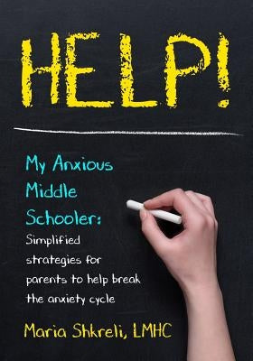 Help! My Anxious Middle Schooler: Simplified strategies for parents to help break the anxiety cycle by Shkreli, Lmhc Maria