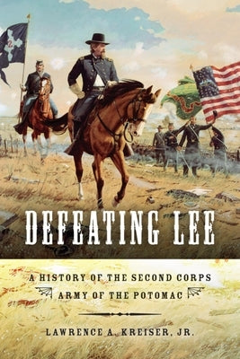 Defeating Lee: A History of the Second Corps, Army of the Potomac by Kreiser, Lawrence A.