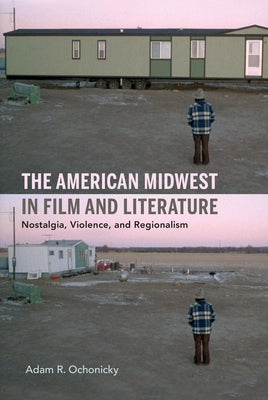 The American Midwest in Film and Literature: Nostalgia, Violence, and Regionalism by Ochonicky, Adam R.