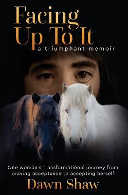 Facing Up to It: One Woman's Transformational Journey from Craving Acceptance to Accepting Herself. by Shaw, Dawn