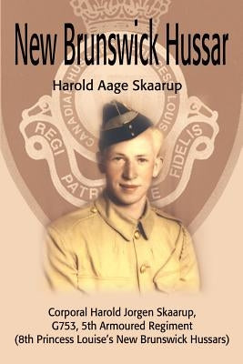 New Brunswick Hussar: Corporal Harold Jorgen Skaarup, G753, 5th Armored Regiment (8th Princess Louise's New Brunswick Hussars) by Skaarup, Harold a.