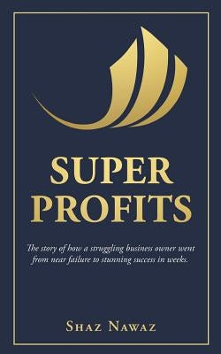 Super Profits: The Story of How a Struggling Business Owner Went from Near Failure to Stunning Success by Nawaz, Shahzad
