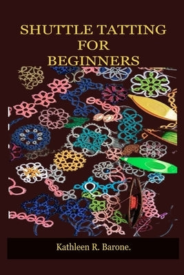 Shuttle Tatting for Beginners: A Step By Step Guide On How To Shuttle Tat, With Tips And Tricks, With The Aid Of Pictures. Learn As A Beginner Everyt by Barone, Kathleen R.