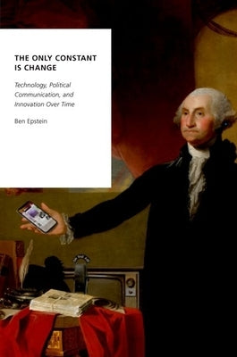 The Only Constant Is Change: Technology, Political Communication, and Innovation Over Time by Epstein, Ben