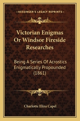 Victorian Enigmas Or Windsor Fireside Researches: Being A Series Of Acrostics Enigmatically Propounded (1861) by Capel, Charlotte Eliza