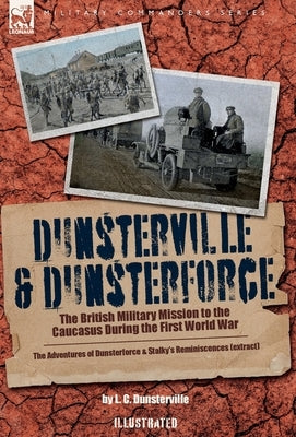 Dunsterville & Dunsterforce: The British Military Mission to the Caucasus During the First World War by Dunsterville, L. C.