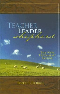 Teacher, Leader, Shepherd: The New Testament Pastor by Picirilli, Robert E.