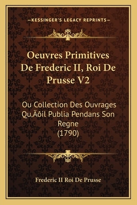 Oeuvres Primitives De Frederic II, Roi De Prusse V2: Ou Collection Des Ouvrages Qu'il Publia Pendans Son Regne (1790) by Frederic II Roi de Prusse