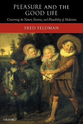 Pleasure and the Good Life: Concerning the Nature, Varieties, and Plausibility of Hedonism by Feldman, Fred