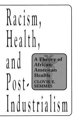 Racism, Health, and Post-Industrialism: A Theory of African-American Health by Semmes, Clovis