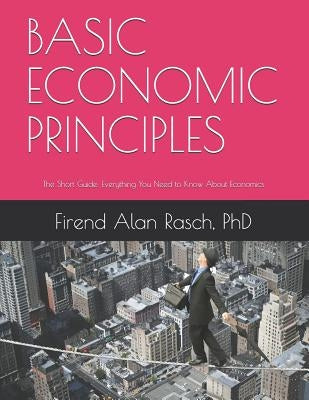 Basic Economic Principles: The Short Guide: Everything You Need to Know About Economics by Rasch, Firend Alan