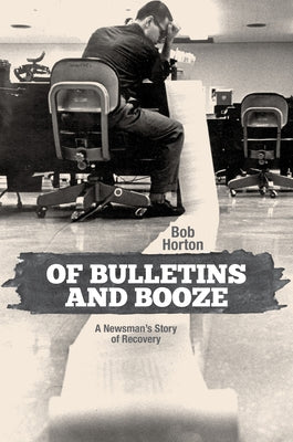 Of Bulletins and Booze: A Newsman's Story of Recovery by Horton, Bob