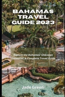 Bahamas Travel Guide 2023: Explore The Bahamas Unknown Treasures; A Complete Travel Guide by Green, Jade
