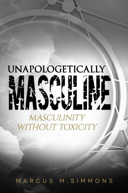 Unapologetically Masculine: Masculinity without Toxicity by Simmons, Marcus M.